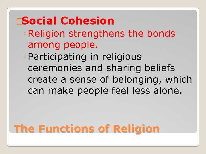 �Social Cohesion ◦ Religion strengthens the bonds among people. ◦ Participating in religious ceremonies