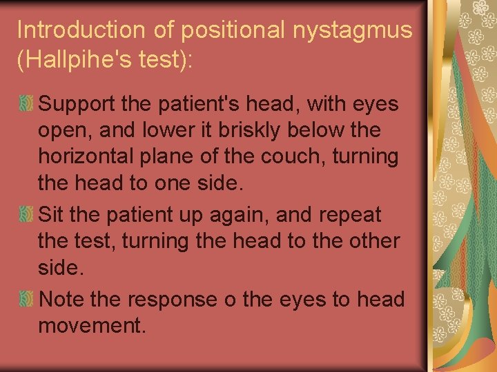 Introduction of positional nystagmus (Hallpihe's test): Support the patient's head, with eyes open, and