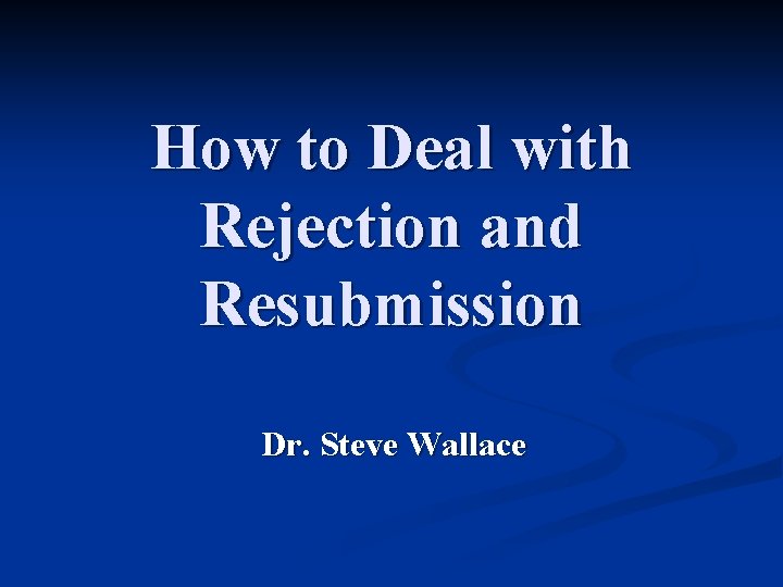 How to Deal with Rejection and Resubmission Dr. Steve Wallace 