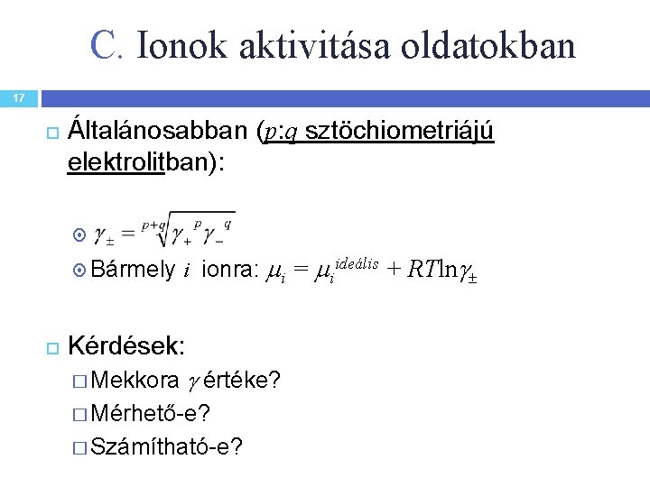 C. Ionok aktivitása oldatokban 17 Általánosabban (p: q sztöchiometriájú elektrolitban): , Bármely i ionra: