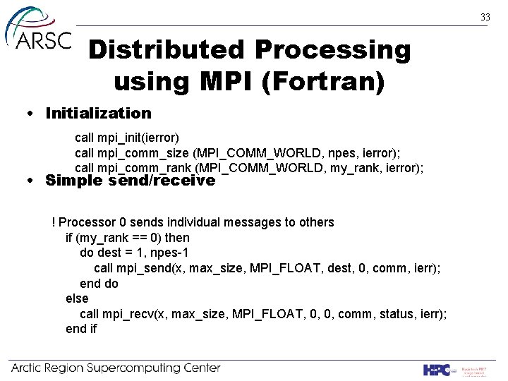 33 Distributed Processing using MPI (Fortran) • Initialization call mpi_init(ierror) call mpi_comm_size (MPI_COMM_WORLD, npes,