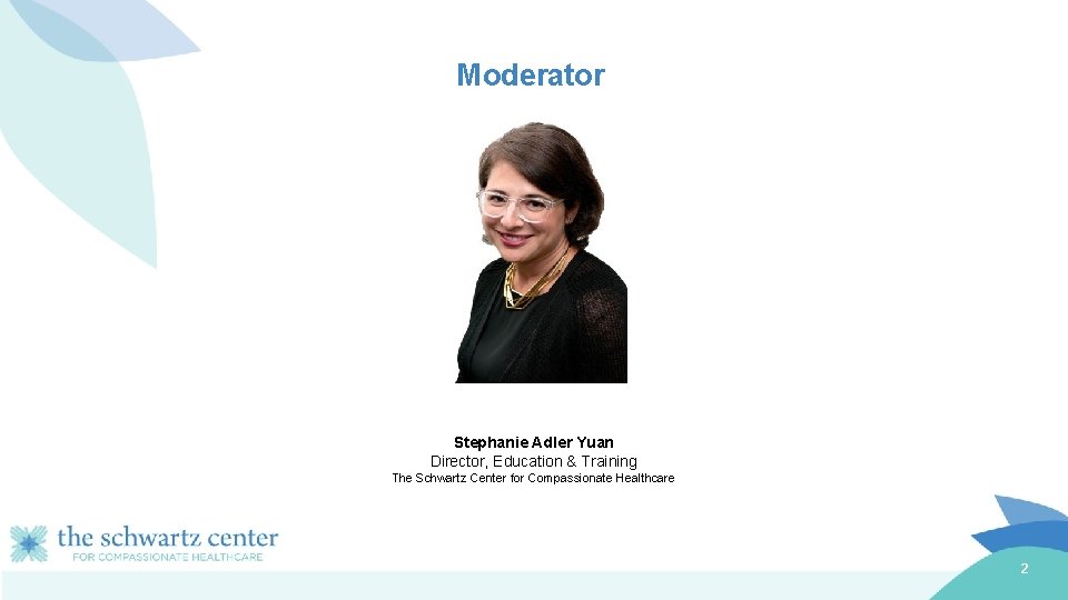 Moderator Stephanie Adler Yuan Director, Education & Training The Schwartz Center for Compassionate Healthcare