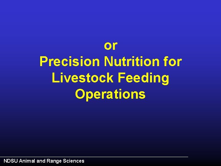 or Precision Nutrition for Livestock Feeding Operations NDSU Animal and Range Sciences 