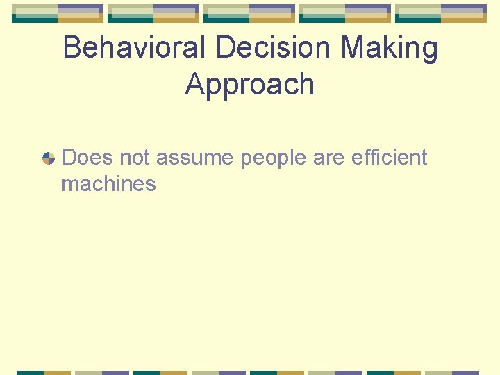 Behavioral Decision Making Approach Does not assume people are efficient machines 