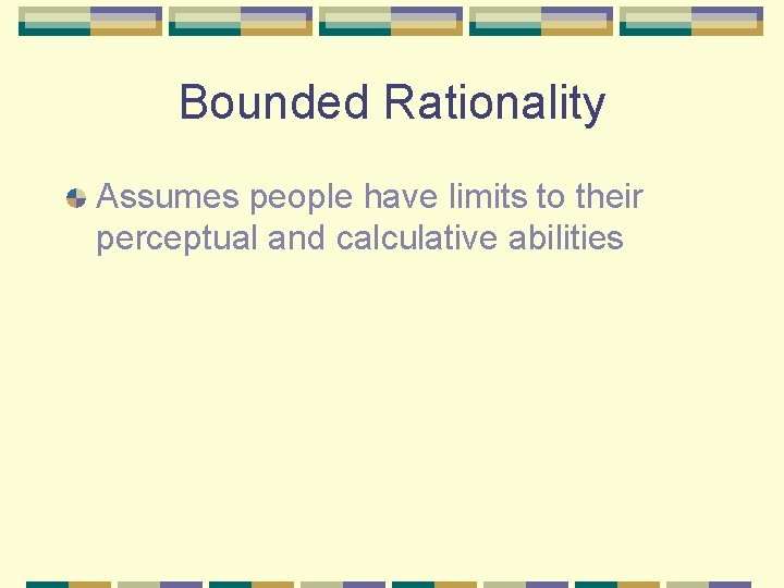Bounded Rationality Assumes people have limits to their perceptual and calculative abilities 