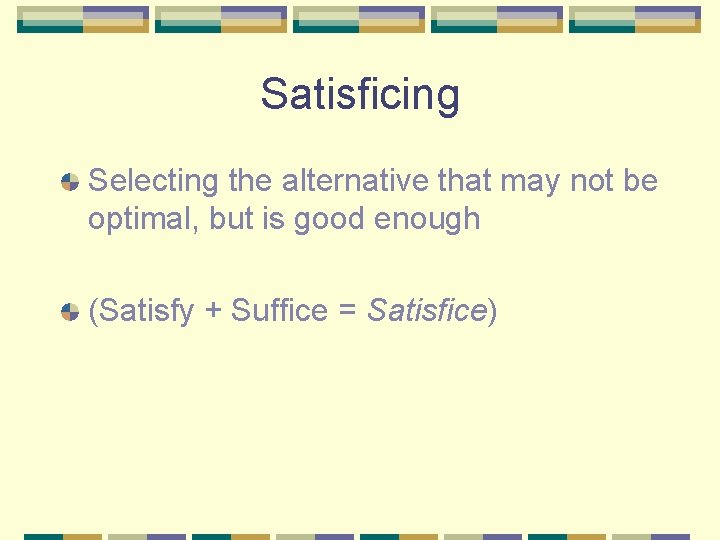 Satisficing Selecting the alternative that may not be optimal, but is good enough (Satisfy