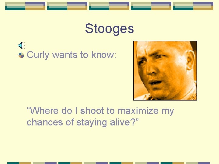 Stooges Curly wants to know: “Where do I shoot to maximize my chances of