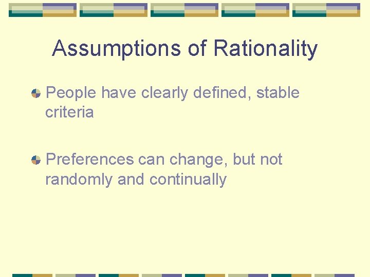 Assumptions of Rationality People have clearly defined, stable criteria Preferences can change, but not