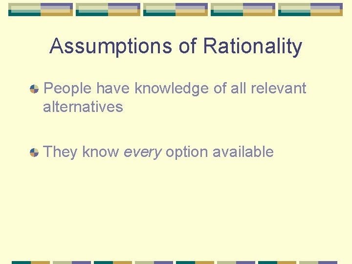 Assumptions of Rationality People have knowledge of all relevant alternatives They know every option