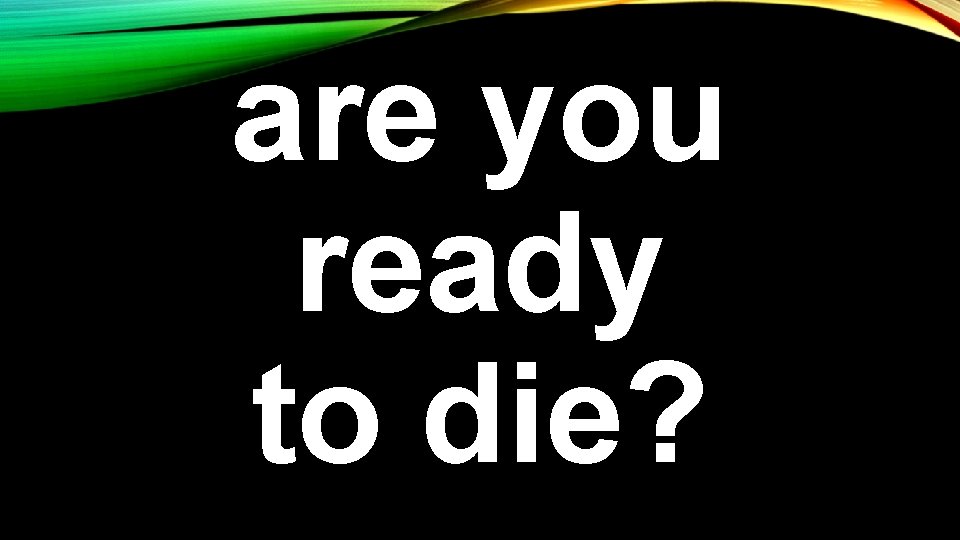 are you ready to die? 