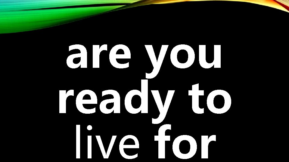 are you ready to live for 