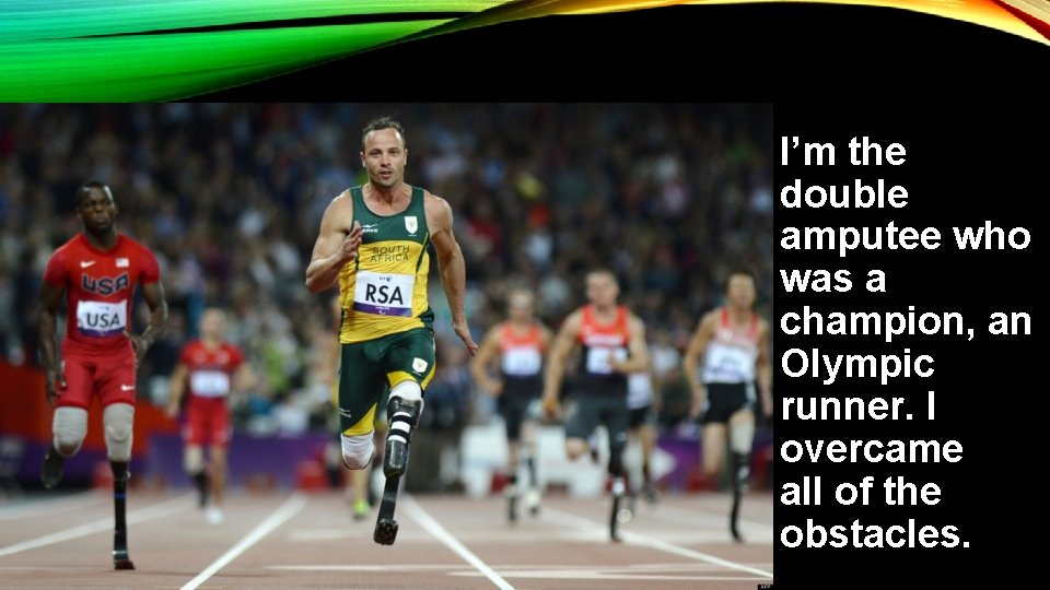 I’m the double amputee who was a champion, an Olympic runner. I overcame all