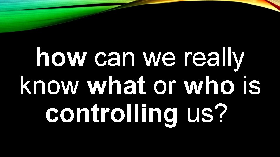 how can we really know what or who is controlling us? 