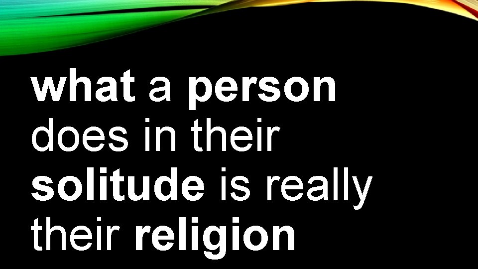 what a person does in their solitude is really their religion 