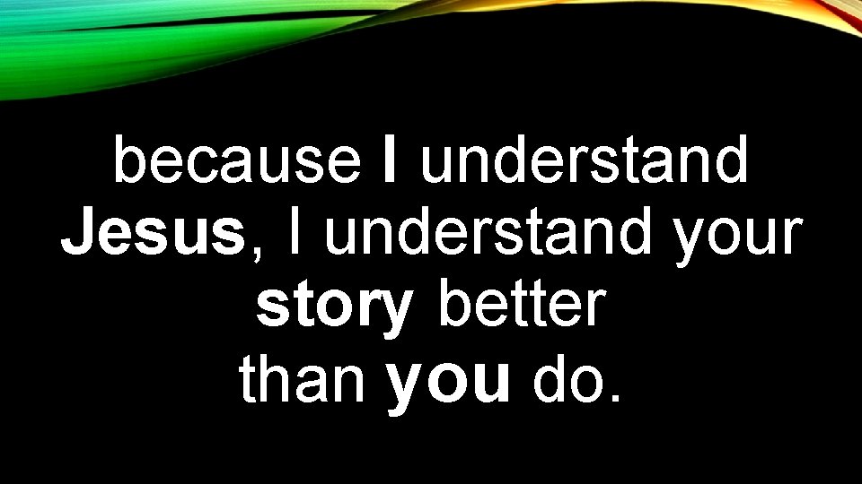 because I understand Jesus, I understand your story better than you do. 