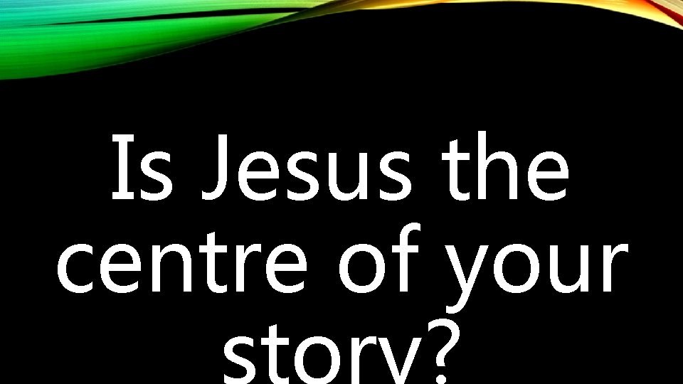 Is Jesus the centre of your story? 