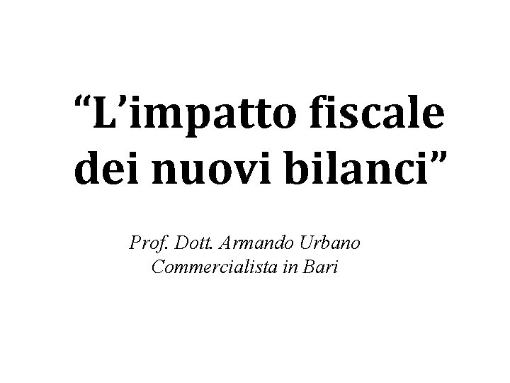 “L’impatto fiscale dei nuovi bilanci” Prof. Dott. Armando Urbano Commercialista in Bari 