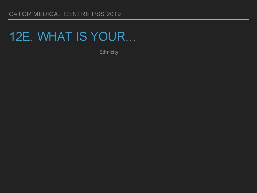 CATOR MEDICAL CENTRE PSS 2019 12 E. WHAT IS YOUR… Ethnicity 