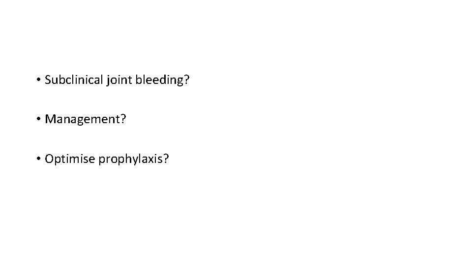  • Subclinical joint bleeding? • Management? • Optimise prophylaxis? 