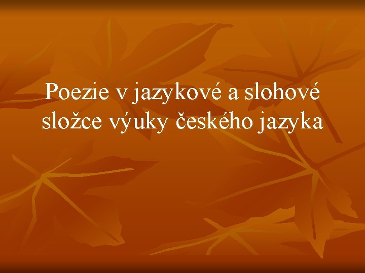 Poezie v jazykové a slohové složce výuky českého jazyka Poezie v jazykové a slohové složce výuky českého jazyka