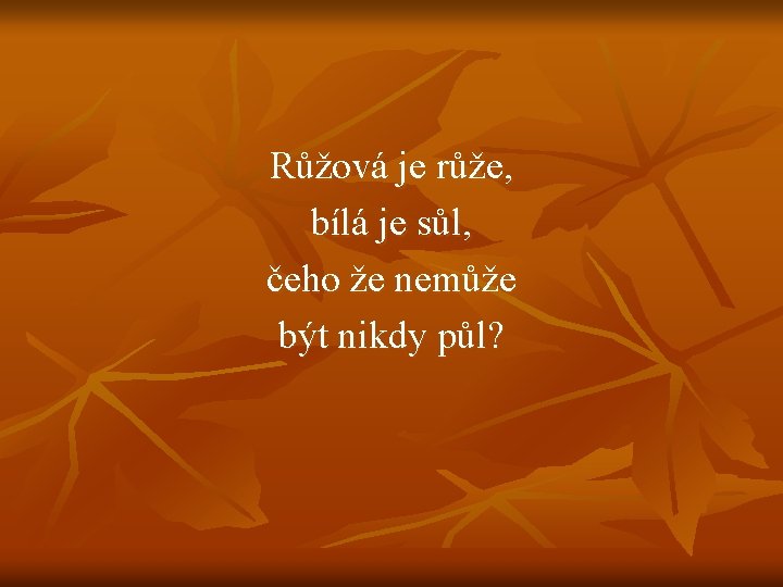 Růžová je růže, bílá je sůl, čeho že nemůže být nikdy půl? Růžová je růže, bílá je sůl, čeho že nemůže být nikdy půl?