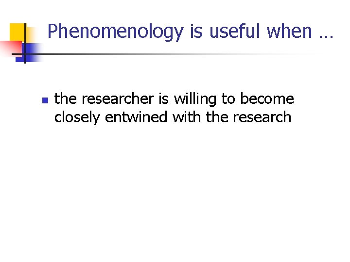 Phenomenology is useful when … n the researcher is willing to become closely entwined