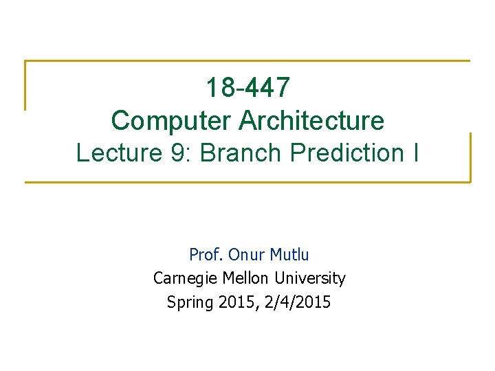 18 -447 Computer Architecture Lecture 9: Branch Prediction I Prof. Onur Mutlu Carnegie Mellon