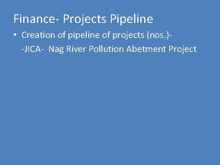 Finance- Projects Pipeline • Creation of pipeline of projects (nos. )-JICA- Nag River Pollution