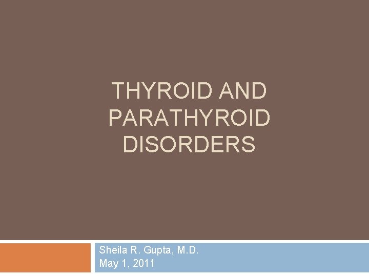 THYROID AND PARATHYROID DISORDERS Sheila R. Gupta, M. D. May 1, 2011 