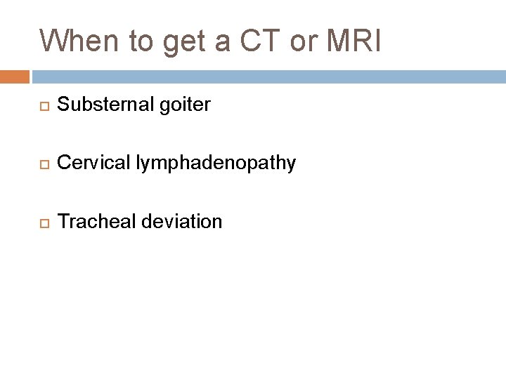 When to get a CT or MRI Substernal goiter Cervical lymphadenopathy Tracheal deviation 