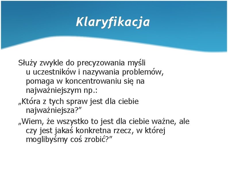 Klaryfikacja Służy zwykle do precyzowania myśli u uczestników i nazywania problemów, pomaga w koncentrowaniu