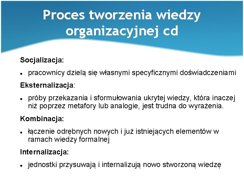 Proces tworzenia wiedzy organizacyjnej cd Socjalizacja: pracownicy dzielą się własnymi specyficznymi doświadczeniami Eksternalizacja: próby