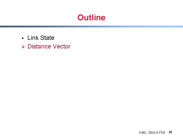 Outline § Ø Link State Distance Vector Katz, Stoica F 04 24 