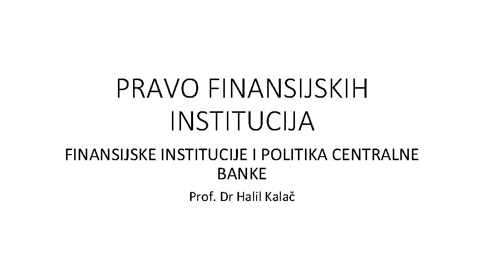PRAVO FINANSIJSKIH INSTITUCIJA FINANSIJSKE INSTITUCIJE I POLITIKA CENTRALNE BANKE Prof. Dr Halil Kalač PRAVO FINANSIJSKIH INSTITUCIJA FINANSIJSKE INSTITUCIJE I POLITIKA CENTRALNE BANKE Prof. Dr Halil Kalač