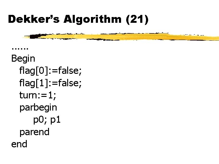 Dekker’s Algorithm (21). . . Begin flag[0]: =false; flag[1]: =false; turn: =1; parbegin p