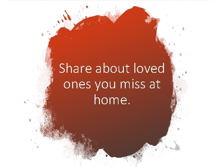 Share about loved ones you miss at home. 