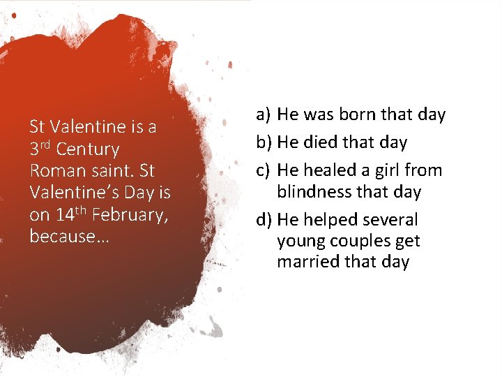 St Valentine is a 3 rd Century Roman saint. St Valentine’s Day is on