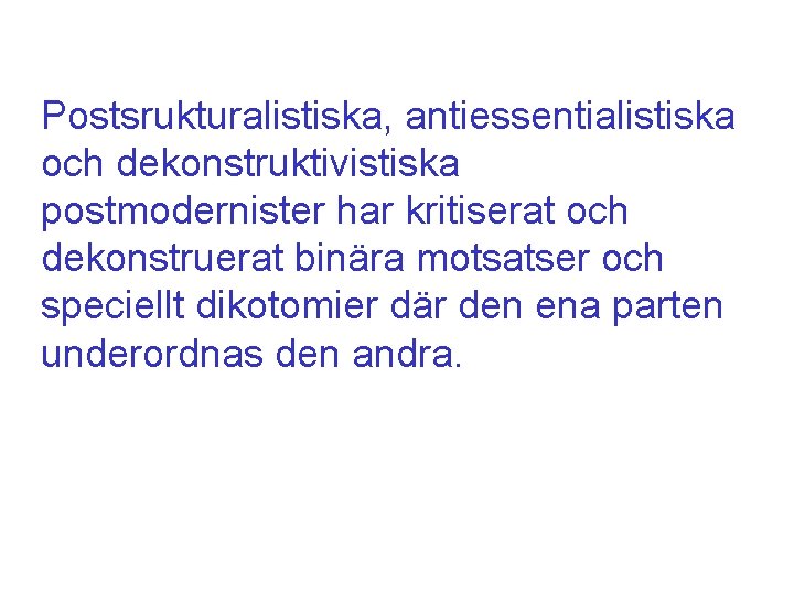 Postsrukturalistiska, antiessentialistiska och dekonstruktivistiska postmodernister har kritiserat och dekonstruerat binära motsatser och speciellt dikotomier