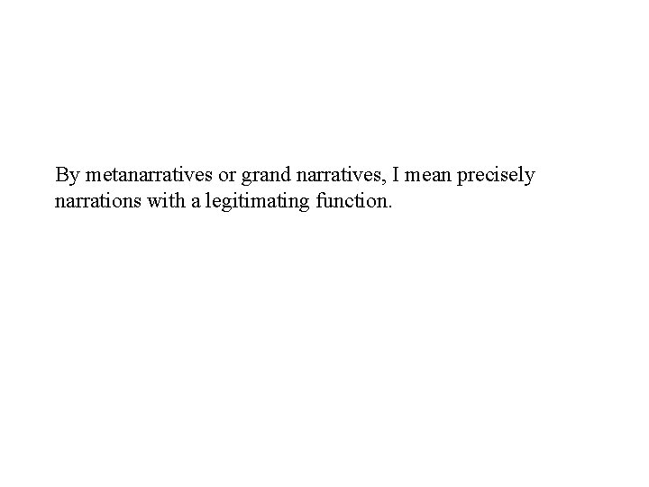 By metanarratives or grand narratives, I mean precisely narrations with a legitimating function. 