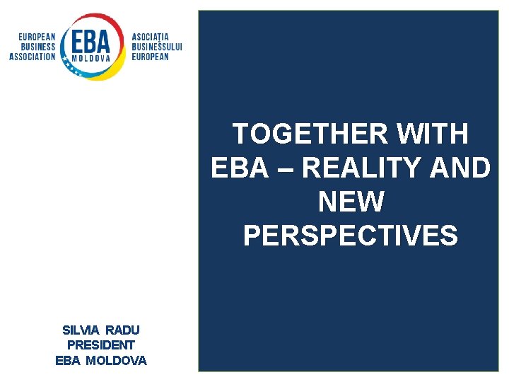 TOGETHER WITH EBA – REALITY AND NEW PERSPECTIVES SILVIA RADU PRESIDENT EBA MOLDOVA 
