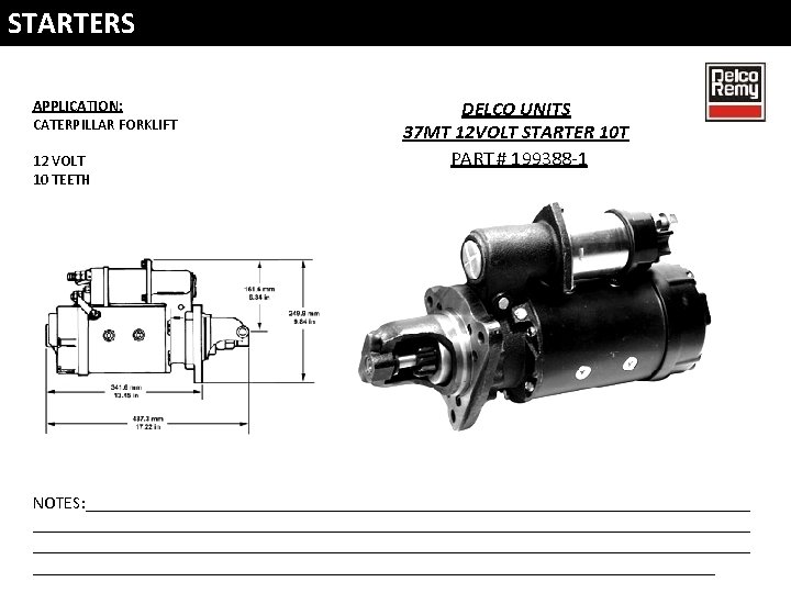 STARTERS APPLICATION: CATERPILLAR FORKLIFT 12 VOLT 10 TEETH DELCO UNITS 37 MT 12 VOLT STARTERS APPLICATION: CATERPILLAR FORKLIFT 12 VOLT 10 TEETH DELCO UNITS 37 MT 12 VOLT
