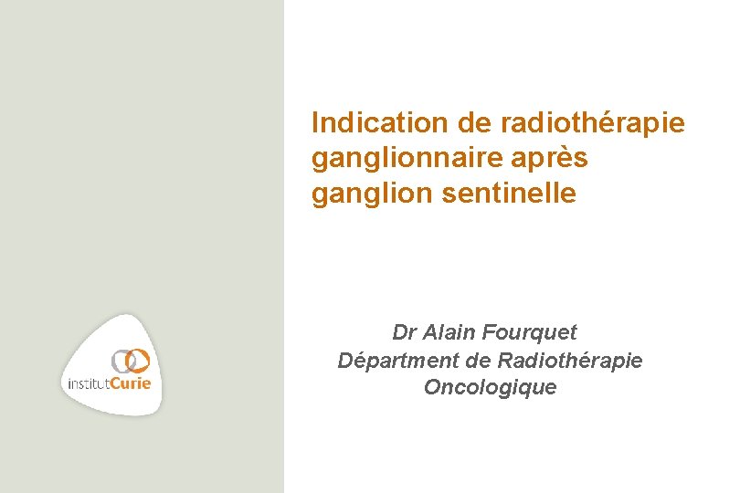 Indication de radiothérapie ganglionnaire après ganglion sentinelle Dr Alain Fourquet Départment de Radiothérapie Oncologique
