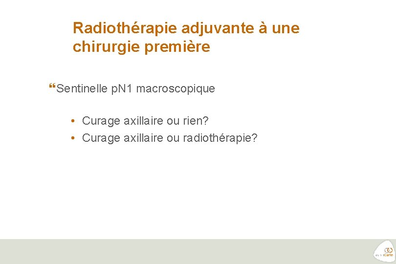 Radiothérapie adjuvante à une chirurgie première Sentinelle p. N 1 macroscopique • Curage axillaire