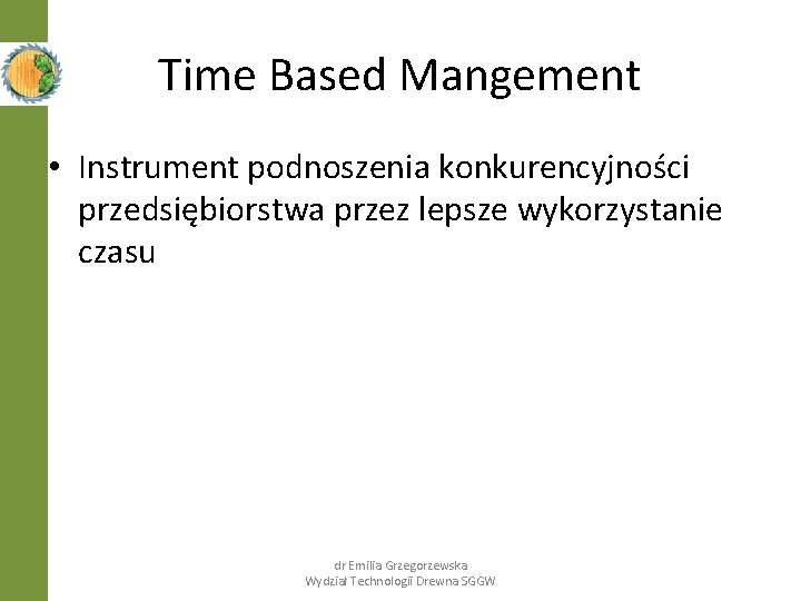 Time Based Mangement • Instrument podnoszenia konkurencyjności przedsiębiorstwa przez lepsze wykorzystanie czasu dr Emilia