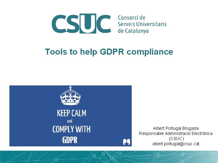 Tools to help GDPR compliance Albert Portugal Brugada Responsable Administració Electrònica (CSUC) albert. portugal@csuc.