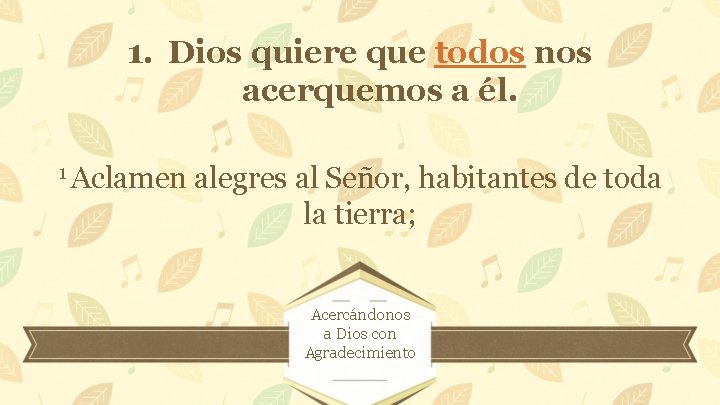 1. Dios quiere que todos nos acerquemos a él. 1 Aclamen alegres al Señor,