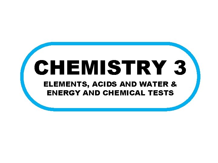 CHEMISTRY 3 ELEMENTS, ACIDS AND WATER & ENERGY AND CHEMICAL TESTS 