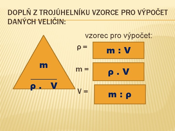 DOPLŇ Z TROJÚHELNÍKU VZORCE PRO VÝPOČET DANÝCH VELIČIN: vzorec pro výpočet: ρ= m: V