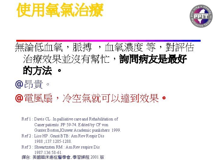 使用氧氣治療 無論低血氧，脈搏 ，血氧濃度 等，對評估 治療效果並沒有幫忙，詢問病友是最好 的方法 。 @昂貴。 @電風扇，冷空氣就可以達到效果。 Ref 1 : Davis CL.