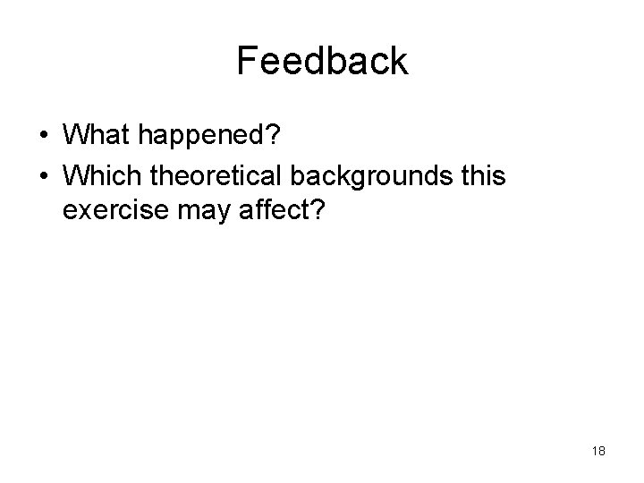 Feedback • What happened? • Which theoretical backgrounds this exercise may affect? 18 